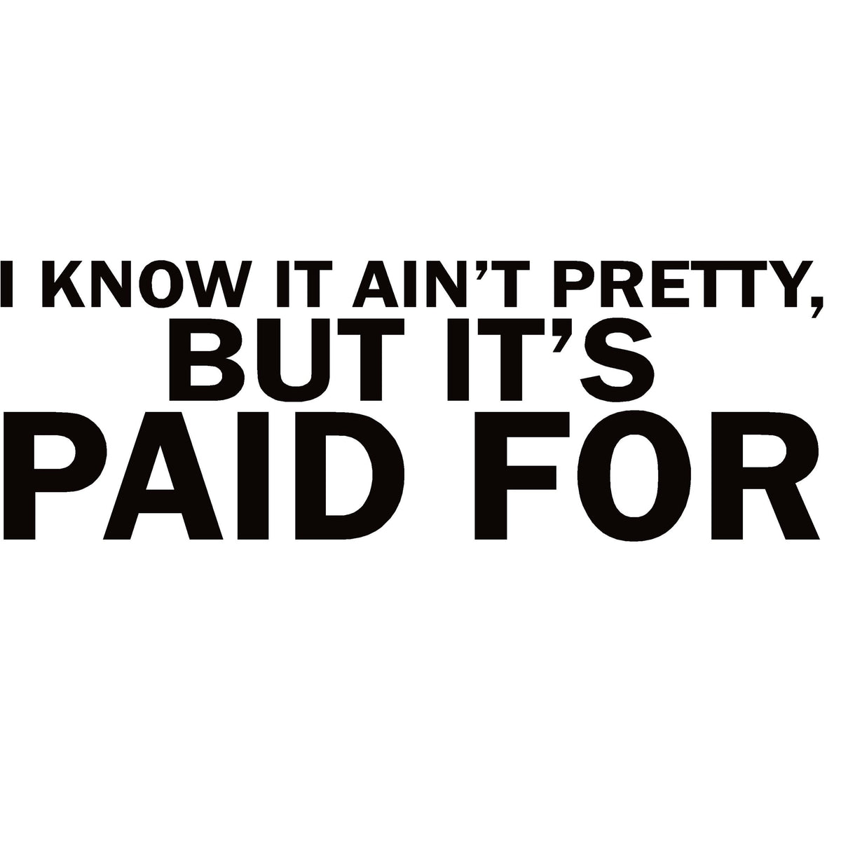 I know It Ain't Pretty But It's Paid For Decal - I know It Ain't Pretty But It's Paid For Sticker - 7273